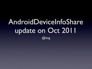 AndroidDeviceInfoShare
 update on Oct 2011
         @itog
 