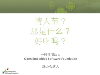 情人节？
   那是什么？
    好吃吗？
         一般社団法人
Open Embedded Software Foundation

           謎の台湾人
 