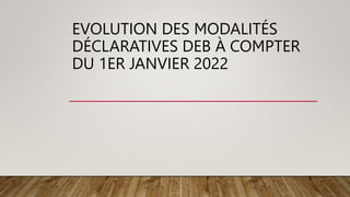 EVOLUTION DES MODALITÉS
DÉCLARATIVES DEB À COMPTER
DU 1ER JANVIER 2022
 