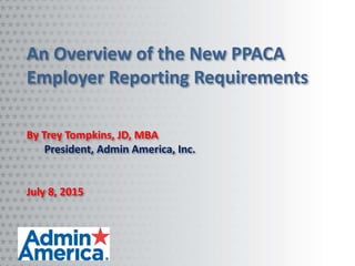 An Overview of the New PPACA
Employer Reporting Requirements
By Trey Tompkins, JD, MBA
President, Admin America, Inc.
July 8, 2015
 
