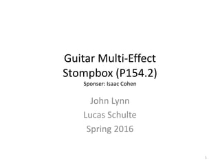 Guitar Multi-Effect
Stompbox (P154.2)
Sponser: Isaac Cohen
John Lynn
Lucas Schulte
Spring 2016
1
 