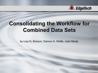 Consolidating the Workflow forConsolidating the Workflow for
Combined Data SetsCombined Data Sets
by Lisa N. Brisson, Damon A. Wolfe, Josh Mode.
 