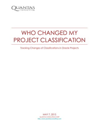 WHO CHANGED MY
PROJECT CLASSIFICATION
Tracking Changes of Classifications in Oracle Projects
MAY 7, 2015
QUANTAS CONSULTING CORP
http://www.quantasconsulting.com
 