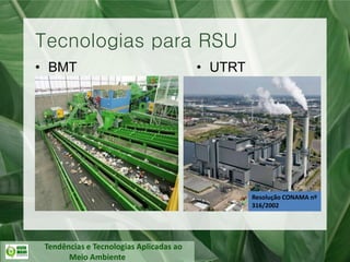 Tendências e Tecnologias Aplicadas ao
Meio Ambiente
• BMT
Tecnologias para RSU
• UTRT
Resolução CONAMA nº
316/2002
 