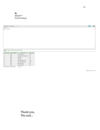   17	
  
D.	
  
SELECT	
  *	
  
From	
  Product;	
  
	
  
	
  
	
  
	
  
	
  
	
  
	
  
	
  
	
  
	
  
	
  
	
  
	
  
	
  
	
  
	
  
	
  
	
  
	
  
	
  
	
  
	
  
	
  
	
  
	
  
	
  
	
  
	
  
	
  
	
  
	
  
	
  
	
  
	
  
	
  
	
  
	
  
	
  
	
  
	
  
	
  
	
  
	
  
Thank	
  you,	
  
The	
  end…	
  
 