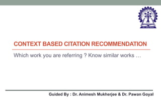 CONTEXT BASED CITATION RECOMMENDATION
Which work you are referring ? Know similar works …
Guided By : Dr. Animesh Mukherjee & Dr. Pawan Goyal
 
