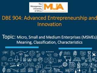 1
DBE 904: Advanced Entrepreneurship and
Innovation
Topic: Micro, Small and Medium Enterprises (MSMEs)
Meaning, Classification, Characteristics
 