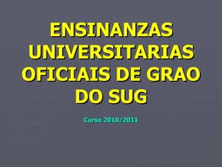 ENSINANZAS UNIVERSITARIAS OFICIAIS DE GRAO DO SUG Curso 2010/2011 