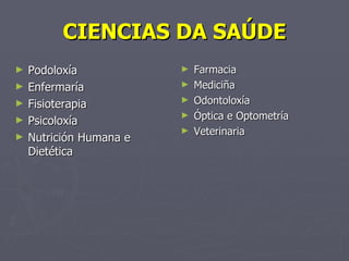 CIENCIAS DA SAÚDE Podoloxía Enfermaría Fisioterapia Psicoloxía Nutrición Humana e Dietética Farmacia Mediciña Odontoloxía Óptica e Optometría Veterinaria 