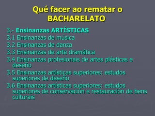 Qué facer ao rematar o BACHARELATO  3.-  Ensinanzas ARTÍSTICAS 3.1 Ensinanzas de música 3.2 Ensinanzas de danza 3.3 Ensinanzas de arte dramática 3.4 Ensinanzas profesionais de artes plásticas e deseño 3.5 Ensinanzas artísticas superiores: estudos superiores de deseño 3.6 Ensinanzas artísticas superiores: estudos superiores de conservación e restauración de bens culturais 