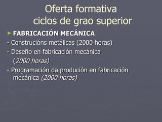 Oferta formativa  ciclos de grao superior FABRICACIÓN MECÁNICA - Construcións metálicas (2000 horas) - Deseño en fabricación mecánica ( 2000 horas) - Programación da produción en fabricación mecánica  (2000 horas) 