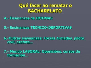 Qué facer ao rematar o BACHARELATO  4.- Ensinanzas de IDIOMAS 5.- Ensinanzas TÉCNICO-DEPORTIVAS 6.-Outras ensinanzas: Forzas Armadas, piloto civil, azafata... 7.- Mundo LABORAL: Oposicións, cursos de formación ... 