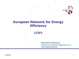 European Network for Energy Efficiency (CIP) 03/06/09 Alexandra Debaisieux [email_address] +33 3 28 52 46 43 