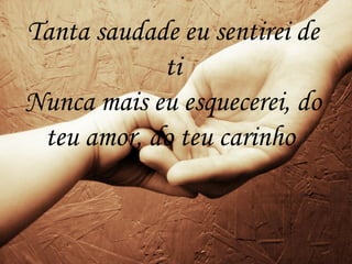 Tanta saudade eu sentirei de
ti
Nunca mais eu esquecerei, do
teu amor, do teu carinho
 