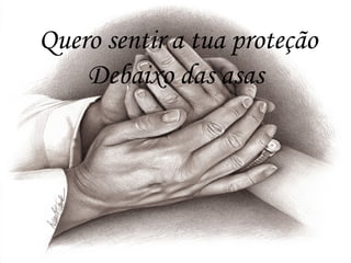 Quero sentir a tua proteção
Debaixo das asas
 