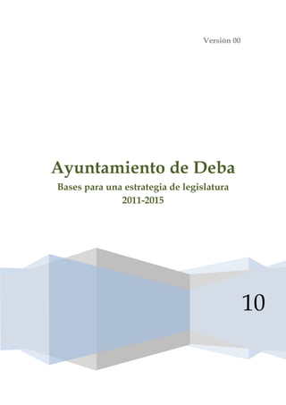Versión 00




Ayuntamiento de Deba
Bases para una estrategia de legislatura
              2011-2015




                                               10
 
