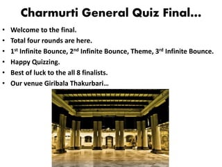 Charmurti General Quiz Final…
• Welcome to the final.
• Total four rounds are here.
• 1st Infinite Bounce, 2nd Infinite Bounce, Theme, 3rd Infinite Bounce.
• Happy Quizzing.
• Best of luck to the all 8 finalists.
• Our venue Giribala Thakurbari…
 