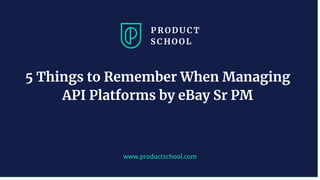 www.productschool.com
5 Things to Remember When Managing
API Platforms by eBay Sr PM
 