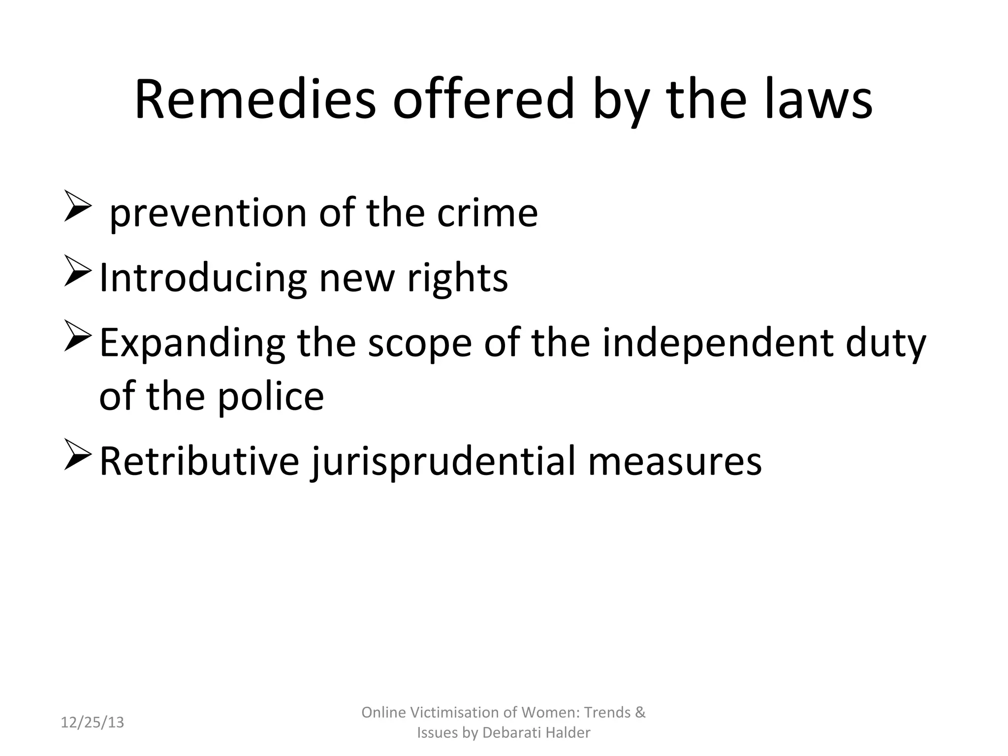 Remedies offered by the laws
 prevention of the crime
 Introducing new rights
 Expanding the scope of the independent duty
of the police
 Retributive jurisprudential measures

12/25/13

Online Victimisation of Women: Trends &
Issues by Debarati Halder

 