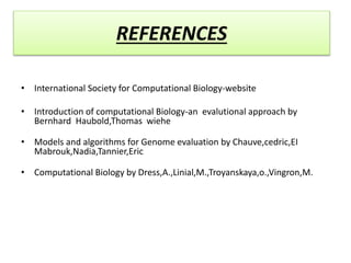 REFERENCES
• International Society for Computational Biology-website
• Introduction of computational Biology-an evalutional approach by
Bernhard Haubold,Thomas wiehe
• Models and algorithms for Genome evaluation by Chauve,cedric,EI
Mabrouk,Nadia,Tannier,Eric
• Computational Biology by Dress,A.,Linial,M.,Troyanskaya,o.,Vingron,M.
 