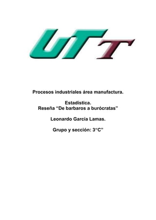 Procesos industriales área manufactura.

            Estadística.
  Reseña “De barbaros a burócratas”

       Leonardo García Lamas.

        Grupo y sección: 3“C”
 