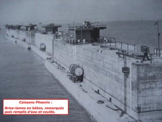 Caissons Phoenix :
Brise-lames en béton, remorqués
puis remplis d’eau et coulés.
 
