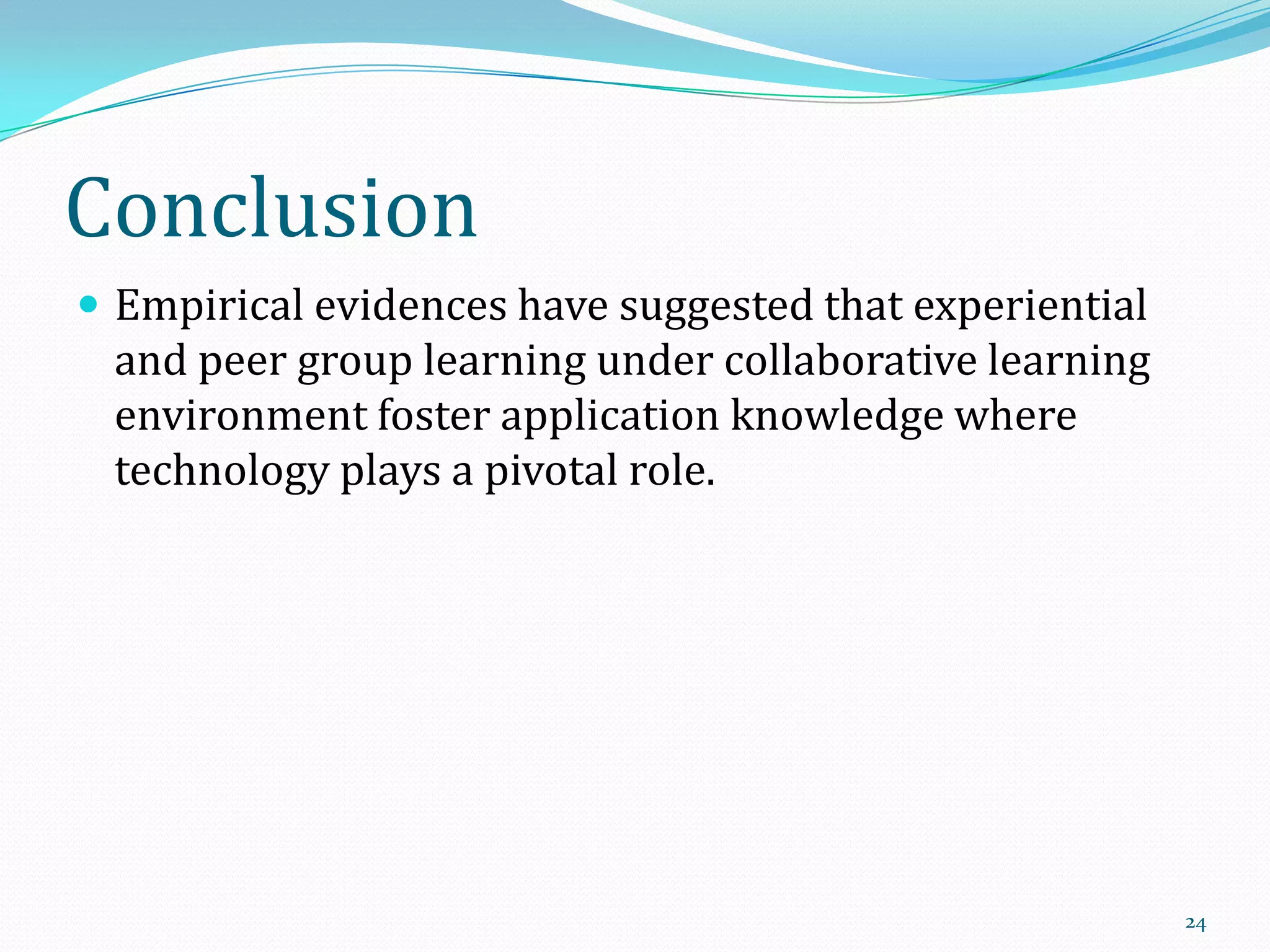 Conclusion
 Empirical evidences have suggested that experiential

and peer group learning under collaborative learning
environment foster application knowledge where
technology plays a pivotal role.

24

 