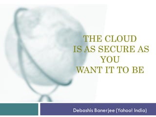 THE CLOUD
IS AS SECURE AS
      YOU
 WANT IT TO BE



Debashis Banerjee (Yahoo! India)
 
