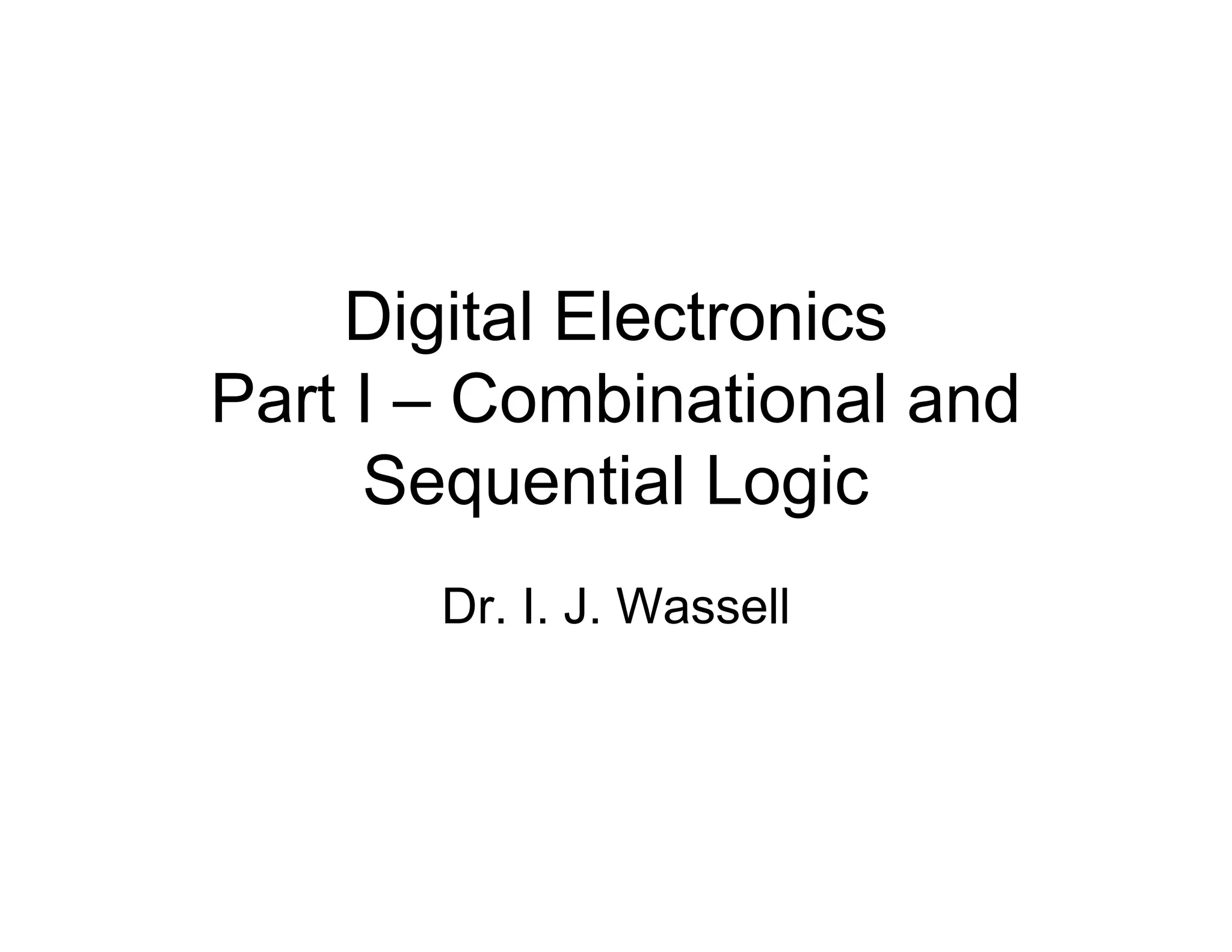 Digital Electronics
Part I – Combinational and
Sequential Logic
Dr. I. J. Wassell
 