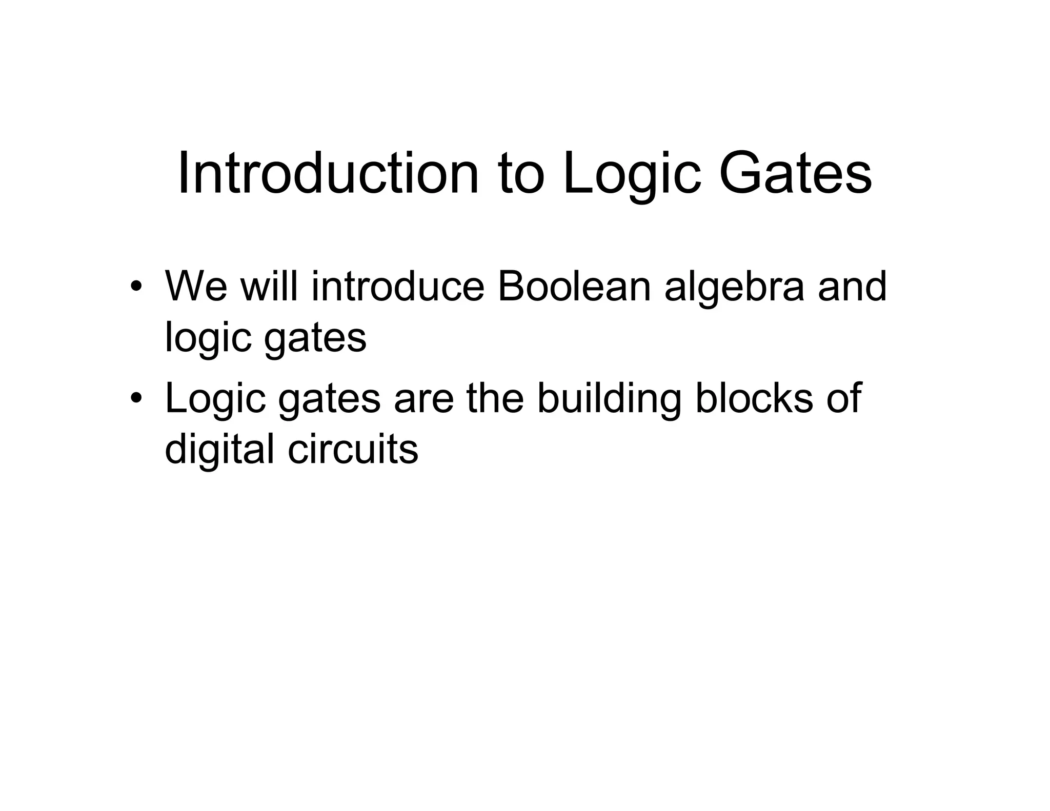 Introduction to Logic Gates
• We will introduce Boolean algebra and
logic gates
• Logic gates are the building blocks of
digital circuits
 