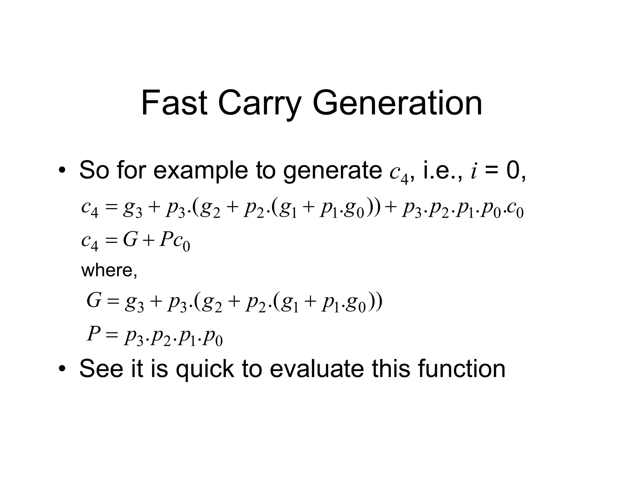 Fast Carry Generation
• So for example to generate c4, i.e., i = 0,
0
4
0
0
1
2
3
0
1
1
2
2
3
3
4 .
.
.
.
))
.
.(
.(
Pc
G
c
c
p
p
p
p
g
p
g
p
g
p
g
c







where,
0
1
2
3
0
1
1
2
2
3
3
.
.
.
))
.
.(
.(
p
p
p
p
P
g
p
g
p
g
p
g
G





• See it is quick to evaluate this function
 