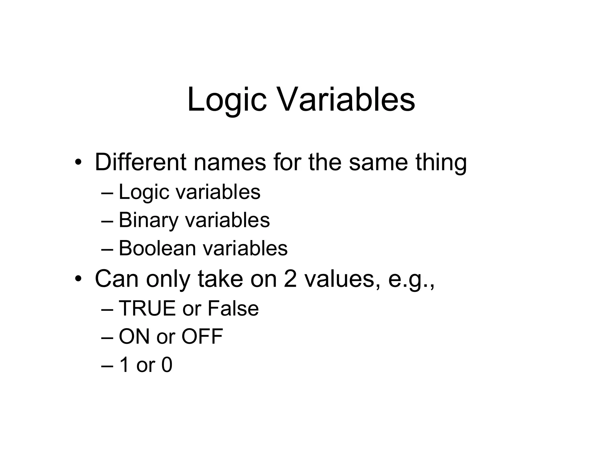 Logic Variables
• Different names for the same thing
– Logic variables
– Binary variables
– Boolean variables
• Can only take on 2 values, e.g.,
– TRUE or False
– ON or OFF
– 1 or 0
 