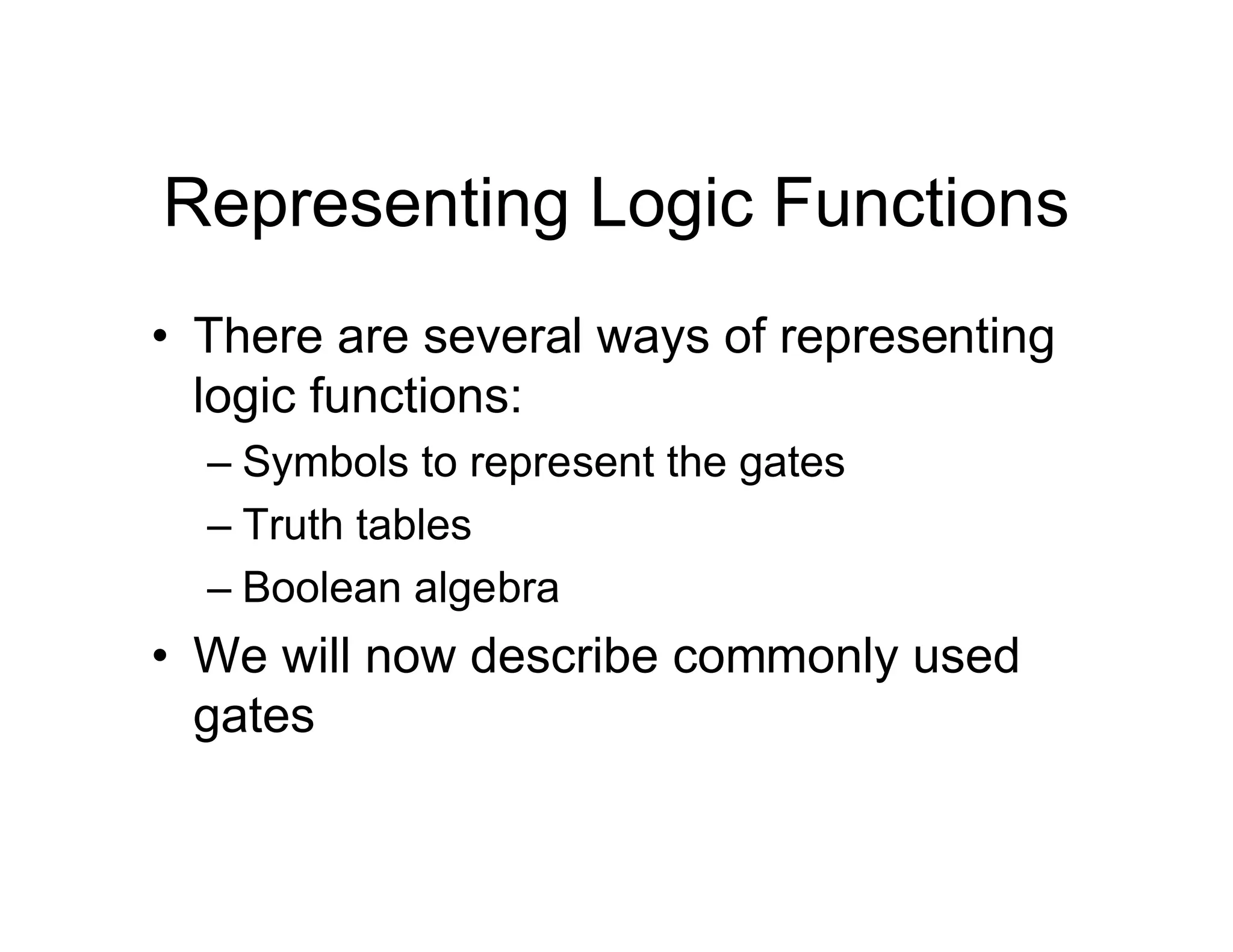 Representing Logic Functions
• There are several ways of representing
logic functions:
– Symbols to represent the gates
– Truth tables
– Boolean algebra
• We will now describe commonly used
gates
 
