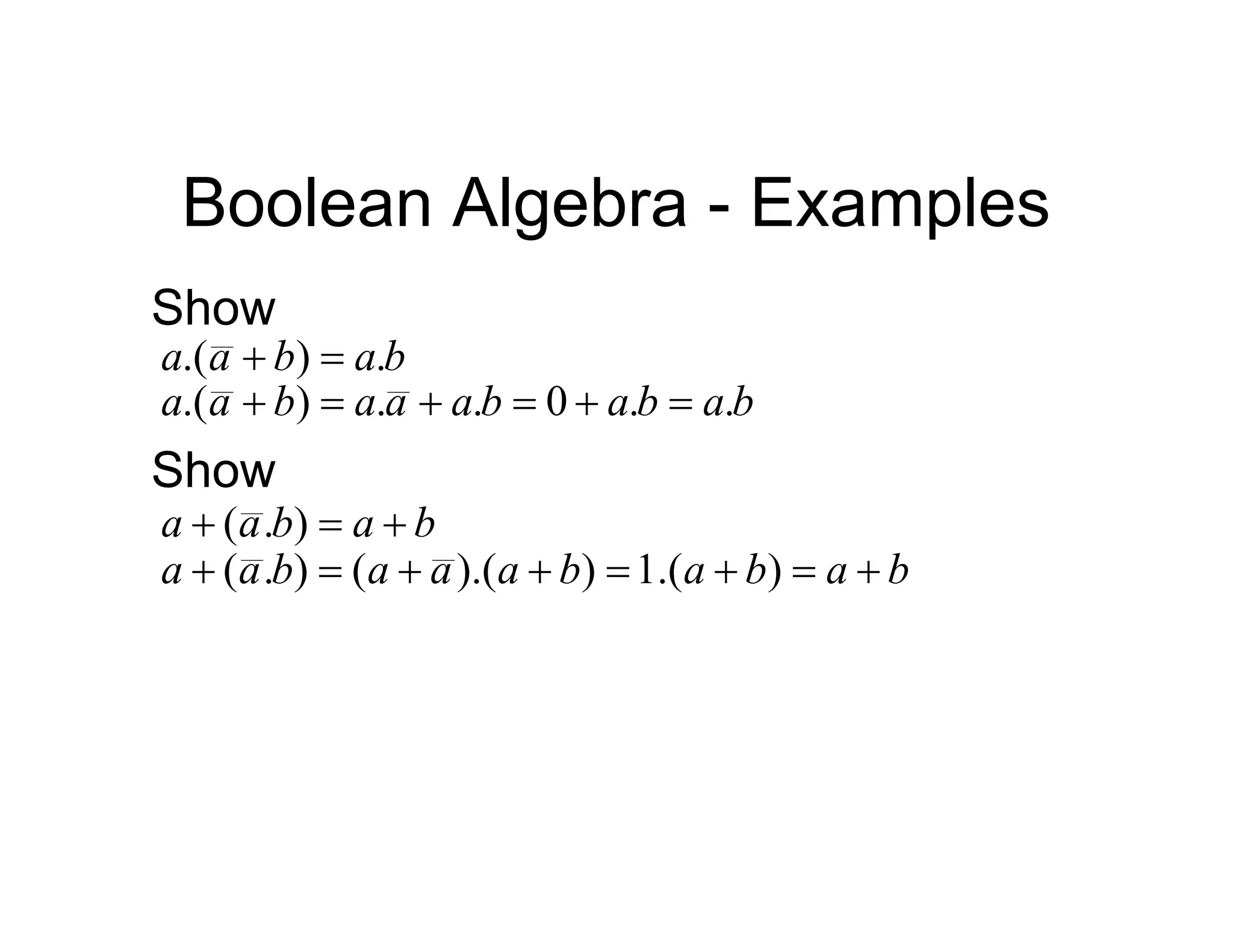 Boolean Algebra - Examples
Show
b
a
b
a
a .
)
.( 

b
a
b
a
b
a
a
a
b
a
a .
.
0
.
.
)
.( 





Show
b
a
b
a
a 

 )
.
(
b
a
b
a
b
a
a
a
b
a
a 






 )
.(
1
)
).(
(
)
.
(
 