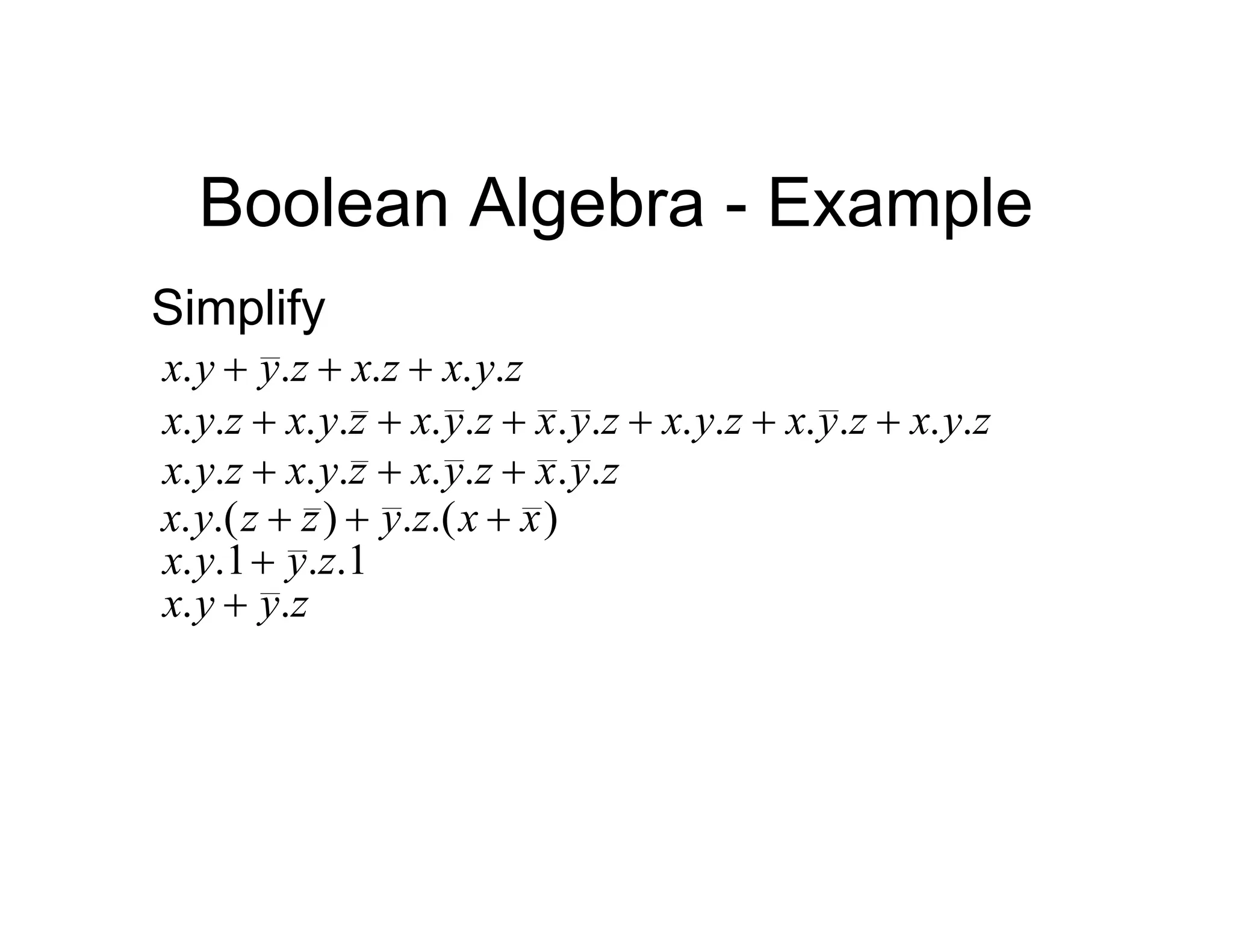 Boolean Algebra - Example
Simplify
z
y
x
z
x
z
y
y
x .
.
.
.
. 


z
y
x
z
y
x
z
y
x
z
y
x
z
y
x
z
y
x
z
y
x .
.
.
.
.
.
.
.
.
.
.
.
.
. 





z
y
x
z
y
x
z
y
x
z
y
x .
.
.
.
.
.
.
. 


)
.(
.
)
.(
. x
x
z
y
z
z
y
x 


1
.
.
1
.
. z
y
y
x 
z
y
y
x .
. 
 