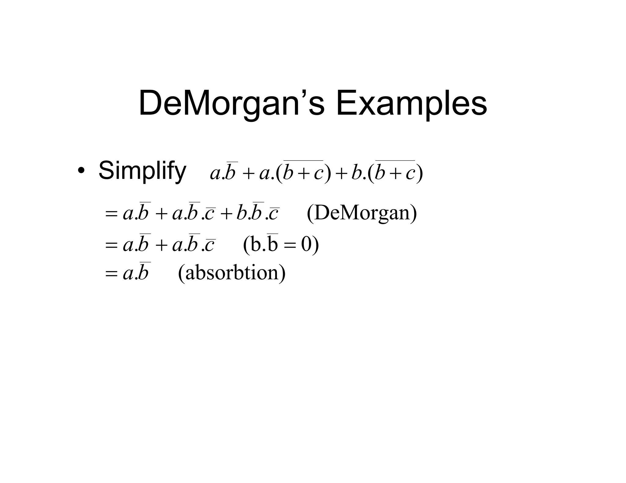 DeMorgan’s Examples
• Simplify )
.(
)
.(
. c
b
b
c
b
a
b
a 



(DeMorgan)
.
.
.
.
. c
b
b
c
b
a
b
a 


0)
b
(b.
.
.
. 

 c
b
a
b
a
n)
(absorbtio
.b
a

 