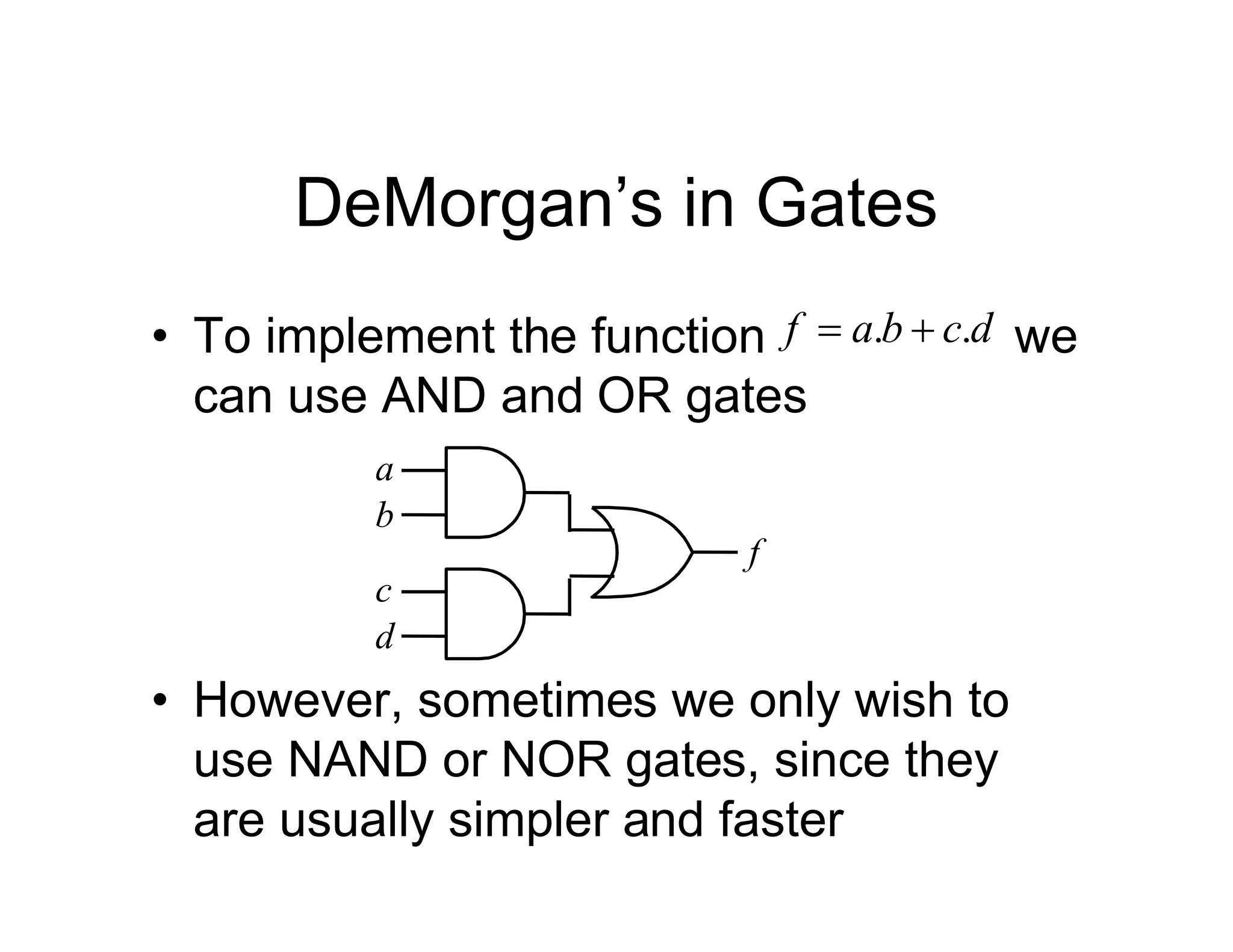 DeMorgan’s in Gates
• To implement the function we
can use AND and OR gates
d
c
b
a
f .
. 

a
b
c
d
f
• However, sometimes we only wish to
use NAND or NOR gates, since they
are usually simpler and faster
 