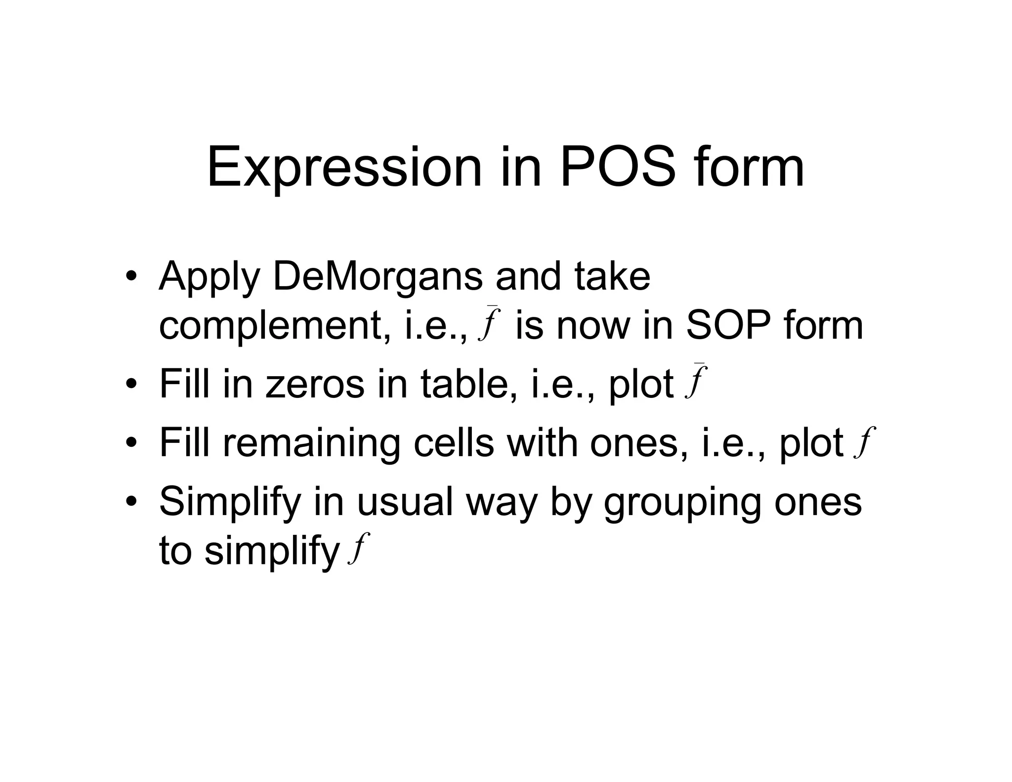 Expression in POS form
• Apply DeMorgans and take
complement, i.e., is now in SOP form
• Fill in zeros in table, i.e., plot
• Fill remaining cells with ones, i.e., plot
• Simplify in usual way by grouping ones
to simplify
f
f
f
f
 