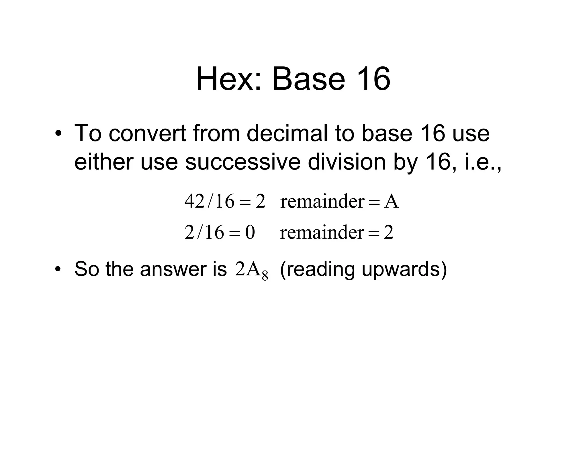 Hex: Base 16
• To convert from decimal to base 16 use
either use successive division by 16, i.e.,
2
remainder
0
16
/
2
A
remainder
2
16
/
42




• So the answer is (reading upwards)
8
A
2
 