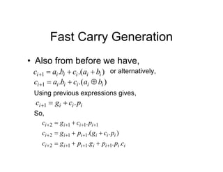Fast Carry Generation
• Also from before we have,
)
.(
.
1 i
i
i
i
i
i b
a
c
b
a
c 



or alternatively,
)
.(
.
1 i
i
i
i
i
i b
a
c
b
a
c 



Using previous expressions gives,
i
i
i
i p
c
g
c .
1 


So,
i
i
i
i
i
i
i
i
i
i
i
i
i
i
i
i
i
c
p
p
g
p
g
c
p
c
g
p
g
c
p
c
g
c
.
.
.
)
.
.(
.
1
1
1
2
1
1
2
1
1
1
2



















 