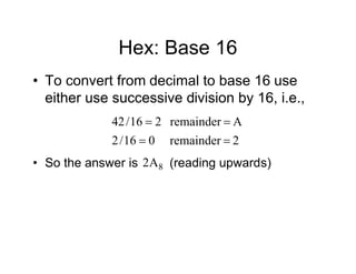 Hex: Base 16
• To convert from decimal to base 16 use
either use successive division by 16, i.e.,
2
remainder
0
16
/
2
A
remainder
2
16
/
42




• So the answer is (reading upwards)
8
A
2
 
