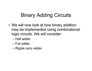 Binary Adding Circuits
• We will now look at how binary addition
may be implemented using combinational
logic circuits. We will consider:
– Half adder
– Full adder
– Ripple carry adder
 