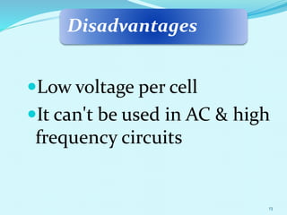 Disadvantages
Low voltage per cell
It can't be used in AC & high
frequency circuits
13
 