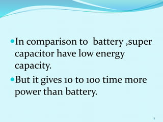 In comparison to battery ,super
capacitor have low energy
capacity.
But it gives 10 to 100 time more
power than battery.
5
 