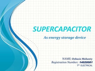 SUPERCAPACITOR
NAME: Debasis Mohanty
Registration Number: 14020081
7th ELECTRICAL
As energy storage device
 