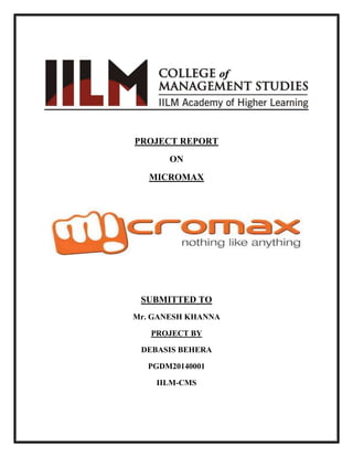 PROJECT REPORT
ON
MICROMAX

SUBMITTED TO
Mr. GANESH KHANNA
PROJECT BY
DEBASIS BEHERA
PGDM20140001
IILM-CMS

 