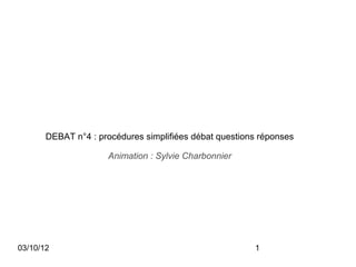 DEBAT n°4 : procédures simplifiées débat questions réponses

                     Animation : Sylvie Charbonnier




03/10/12                                                1
 