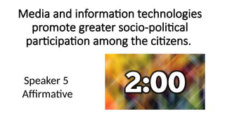 Media and information technologies
promote greater socio-political
participation among the citizens.
Speaker 5
Affirmative
 