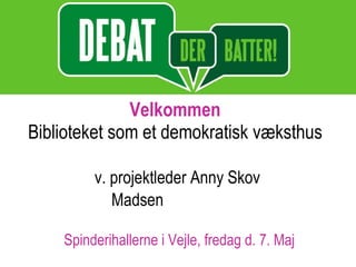 Velkommen Biblioteket som et demokratisk væksthus    v. projektleder Anny Skov Madsen                              Spinderihallerne i Vejle, fredag d. 7. Maj 
