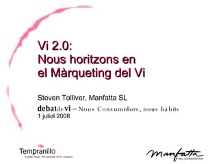 Vi 2.0: Nous horitzons en  el Màrqueting del Vi  Steven Tolliver, Manfatta SL debat de vi   –  Nous Consumidors, nous hàbits   1 juliol 2008 